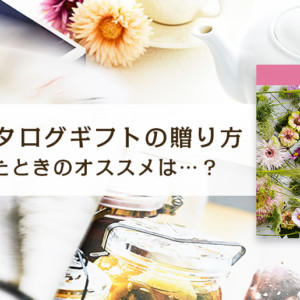 総合カタログギフトの贈り方 迷ったときのオススメは…？
